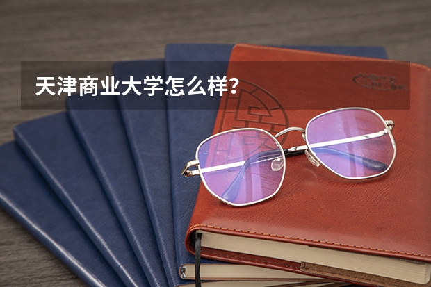 天津商业大学怎么样？
