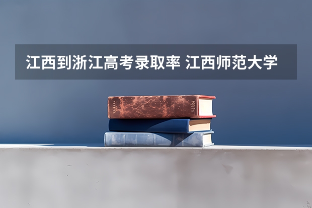 江西到浙江高考录取率 江西师范大学浙江录取分数线