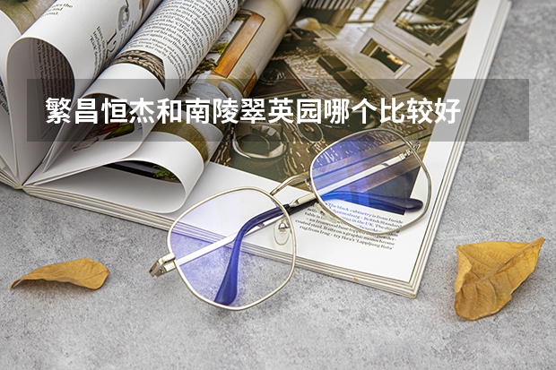 繁昌恒杰和南陵翠英园哪个比较好