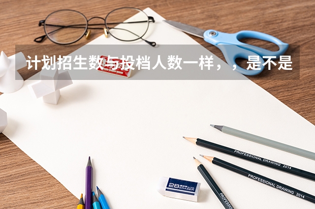 计划招生数与投档人数一样,,是不是过了投档线就会被录取?(全国高考难度系数排行)