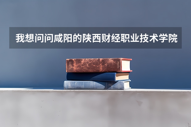 我想问问咸阳的陕西财经职业技术学院怎么样?