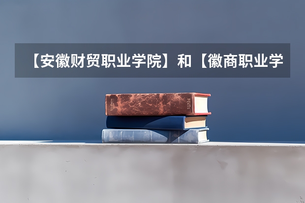 【安徽财贸职业学院】和【徽商职业学院】哪个好
