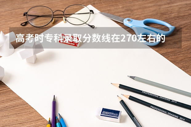 高考时专科录取分数线在270左右的大学（谁有江苏单招的学校排行及分数线，谢谢）