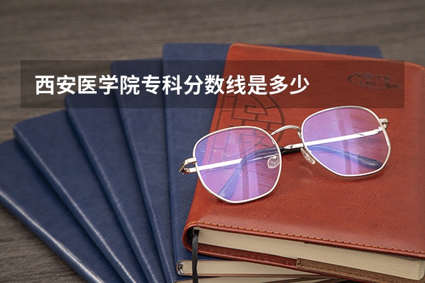 西安医学院专科分数线是多少