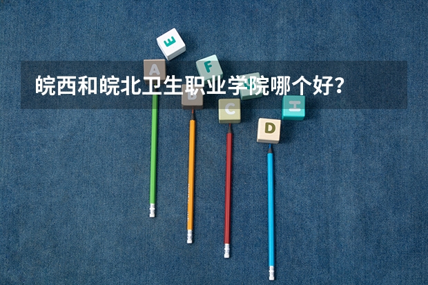 皖西和皖北卫生职业学院哪个好?