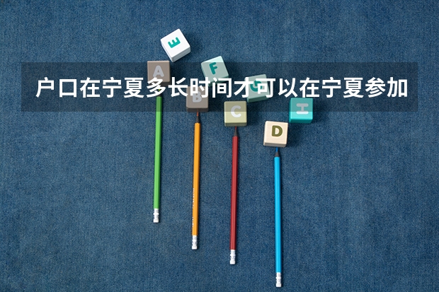 户口在宁夏多长时间才可以在宁夏参加高考?(宁夏高考报名条件2024)