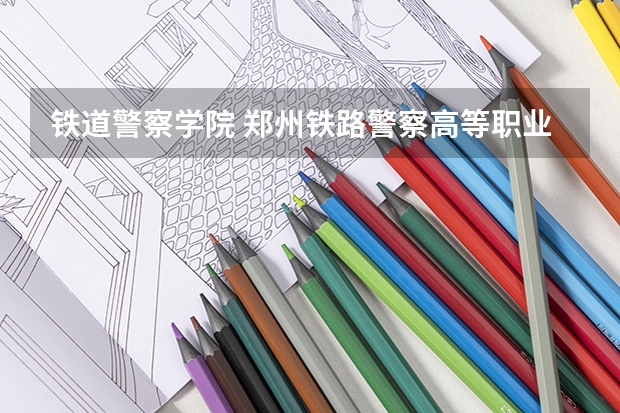铁道警察学院 郑州铁路警察高等职业技术学院