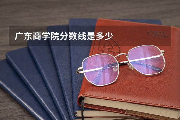 广东商学院分数线是多少