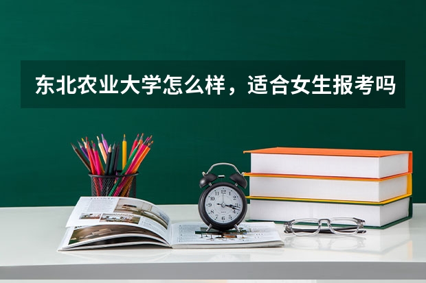 东北农业大学怎么样,适合女生报考吗?