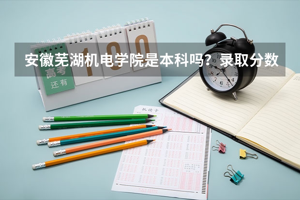 安徽芜湖机电学院是本科吗?录取分数线多高?