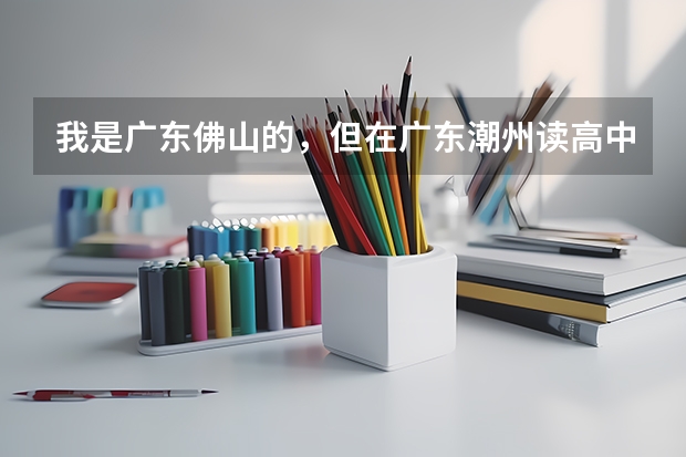 我是广东佛山的,但在广东潮州读高中,想要参加今年高考需要怎么做?