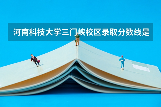 河南科技大学三门峡校区录取分数线是多少分?