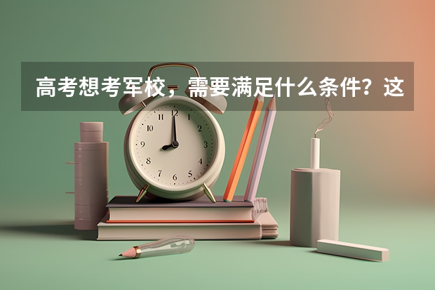 高考想考军校,需要满足什么条件?这3个条件缺一不可