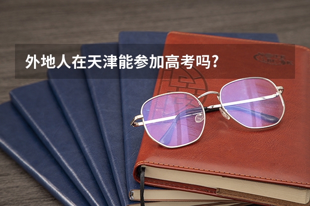 外地人在天津能参加高考吗?