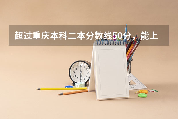 超过重庆本科二本分数线50分，能上什么大学？