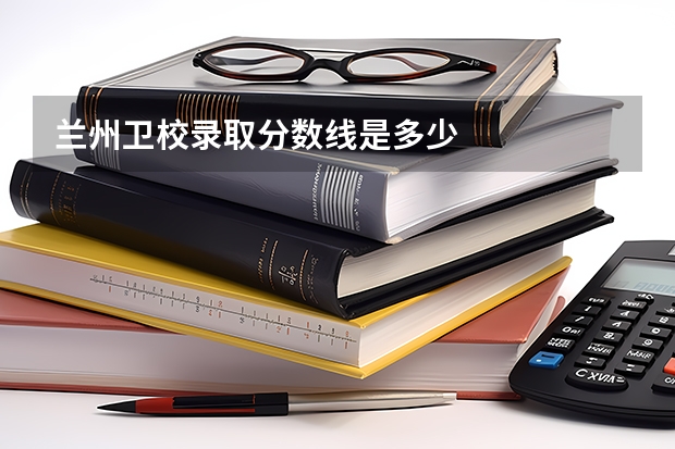 兰州卫校录取分数线是多少