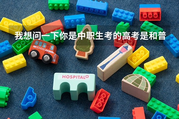我想问一下你是中职生考的高考是和普通高中一样的高考吗?是不是只考语数英三科啊?你的学校是哪里的什...