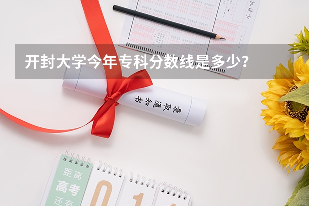 开封大学今年专科分数线是多少?