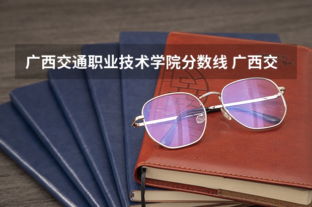 广西交通职业技术学院分数线 广西交通大学录取分数线