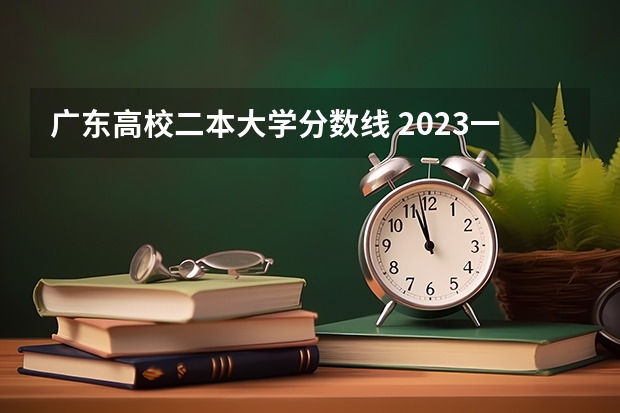 广东高校二本大学分数线 2023一本二本三本的分数线广东