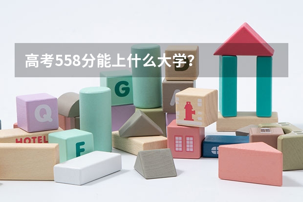 高考558分能上什么大学？