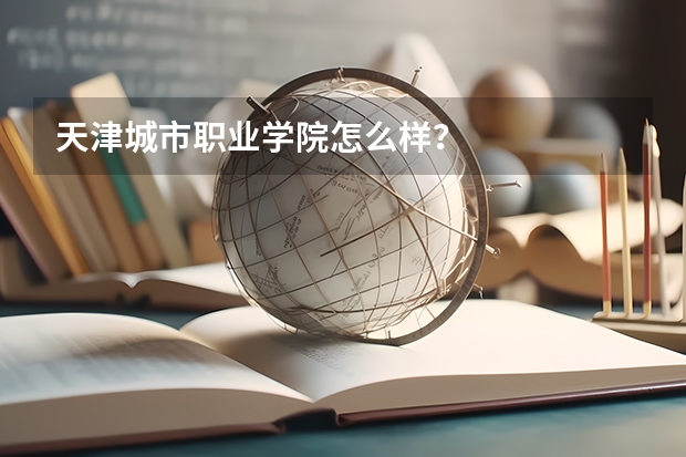 天津城市职业学院怎么样？