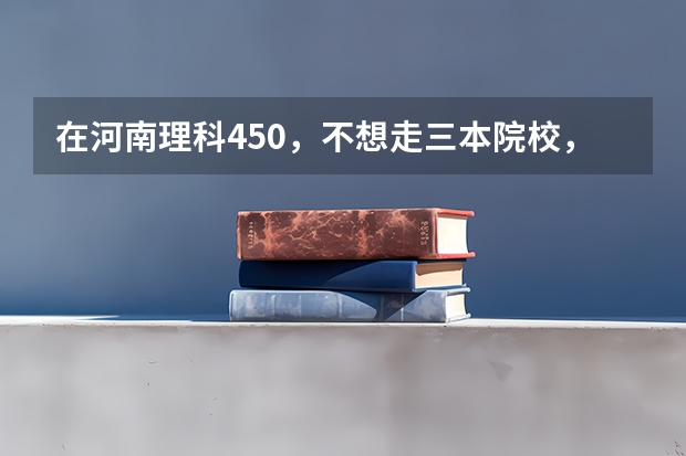 在河南理科450，不想走三本院校，能尝试哪些二本院校？