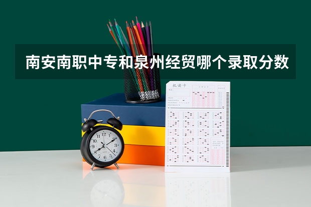 南安南职中专和泉州经贸哪个录取分数线高