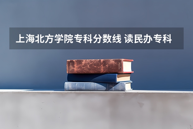 上海北方学院专科分数线 读民办专科好还是三本院校自主招生的职业教育好?速求解决!!!!!