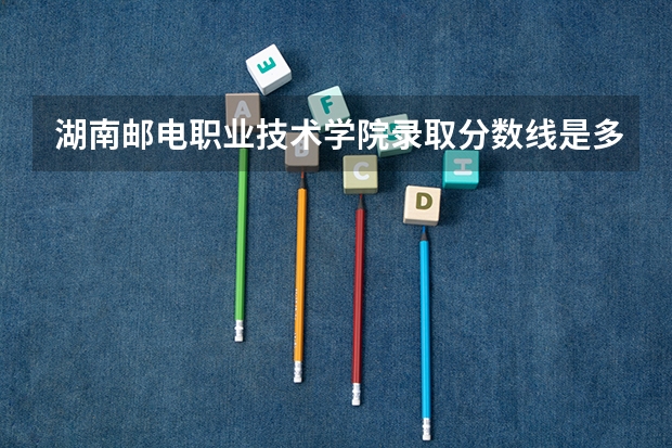 湖南邮电职业技术学院录取分数线是多少？