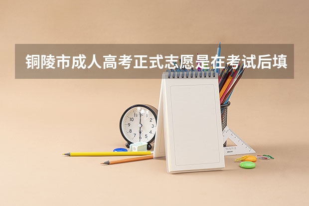 铜陵市成人高考正式志愿是在考试后填吗?