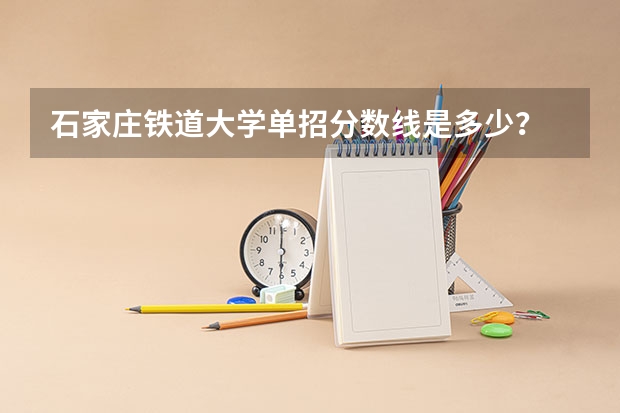 石家庄铁道大学单招分数线是多少?
