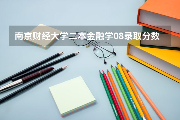 南京财经大学二本金融学08录取分数线 分数线最低的二本大学