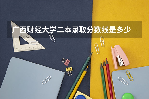 广西财经大学二本录取分数线是多少