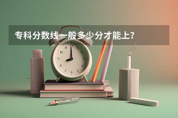 专科分数线一般多少分才能上?