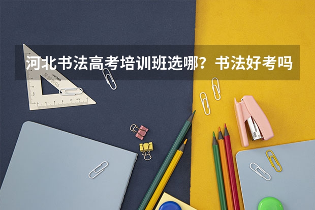 河北书法高考培训班选哪?书法好考吗?