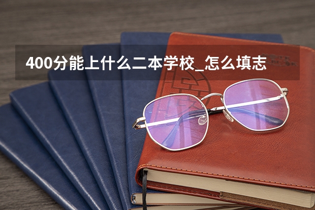 400分能上什么二本学校_怎么填志愿