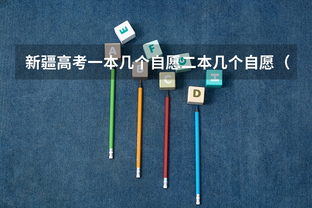 新疆高考一本几个自愿二本几个自愿（高考志愿填报规则，以及填报的具体方法。（要详细的））