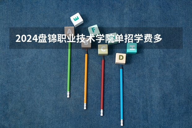 2024盘锦职业技术学院单招学费多少钱一年