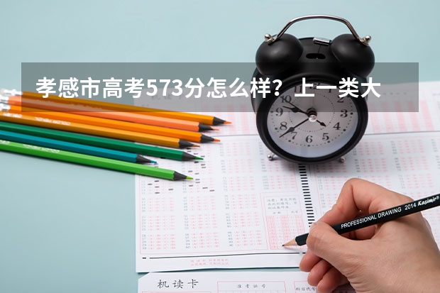 孝感市高考573分怎么样?上一类大学没有没有问题吧?