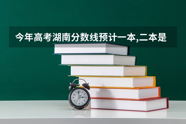 今年高考湖南分数线预计一本,二本是多少