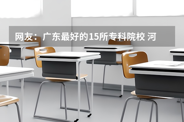 网友：广东最好的15所专科院校 河源理工学校录取结束时间