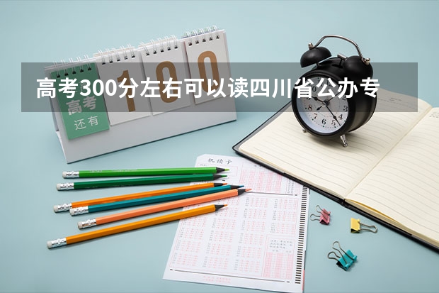 高考300分左右可以读四川省公办专科学校吗