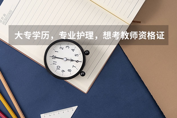 大专学历，专业护理，想考教师资格证，怎么考？