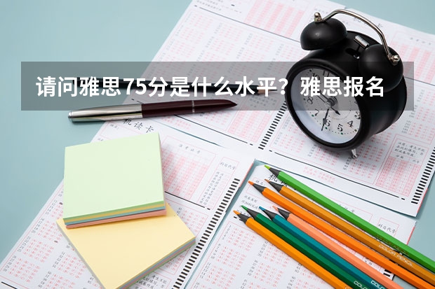 请问雅思7.5分是什么水平?雅思报名流程是怎么样的?