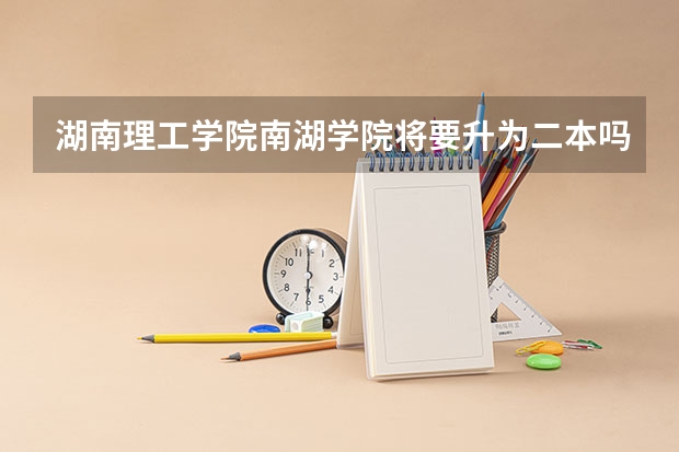 湖南理工学院南湖学院将要升为二本吗