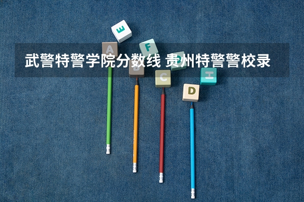 武警特警学院分数线 贵州特警警校录取分数线