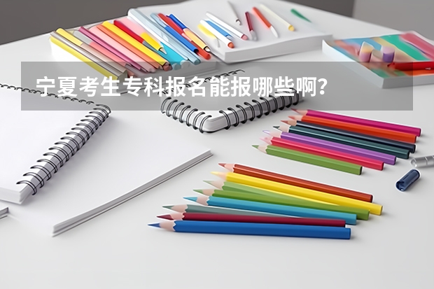 宁夏考生专科报名能报哪些啊？