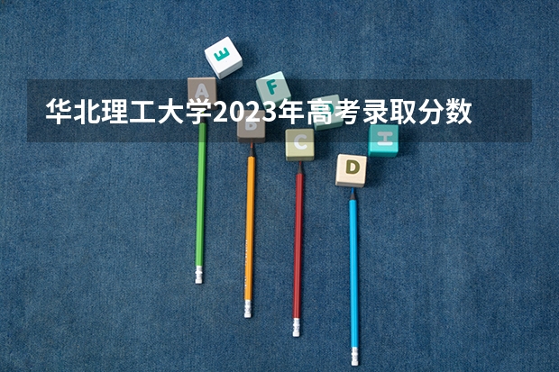 华北理工大学2023年高考录取分数线多少?