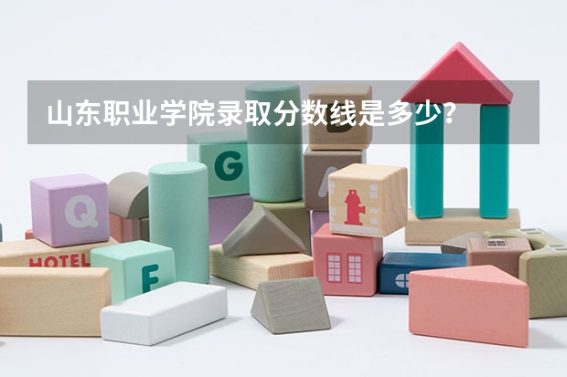 山东职业学院录取分数线是多少？